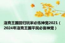 洛克王国回归玩家必练神宠2021（2024年洛克王国平民必备神宠）