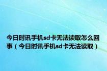 今日时讯手机sd卡无法读取怎么回事（今日时讯手机sd卡无法读取）