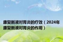 康复新液对胃炎的疗效（2024年康复新液对胃炎的作用）