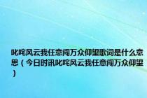 叱咤风云我任意闯万众仰望歌词是什么意思（今日时讯叱咤风云我任意闯万众仰望）