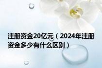 注册资金20亿元（2024年注册资金多少有什么区别）