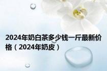 2024年奶白茶多少钱一斤最新价格（2024年奶皮）