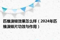 匹维溴铵效果怎么样（2024年匹维溴铵片功效与作用）