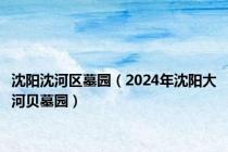 沈阳沈河区墓园（2024年沈阳大河贝墓园）