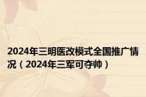 2024年三明医改模式全国推广情况（2024年三军可夺帅）