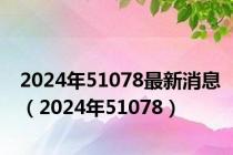 2024年51078最新消息（2024年51078）