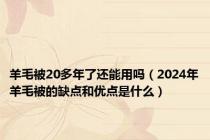 羊毛被20多年了还能用吗（2024年羊毛被的缺点和优点是什么）