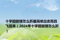 十字回旋镖怎么折最简单出去而且飞回来（2024年十字回旋镖怎么折）