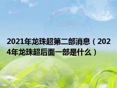 2021年龙珠超第二部消息(2024年龙珠超后面一部是什么)