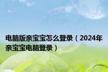 电脑版亲宝宝怎么登录（2024年亲宝宝电脑登录）