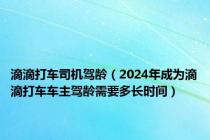 滴滴打车司机驾龄（2024年成为滴滴打车车主驾龄需要多长时间）