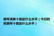 钢琴演奏十级是什么水平（今日时讯钢琴十级是什么水平）