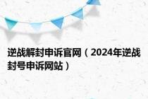 逆战解封申诉官网（2024年逆战封号申诉网站）