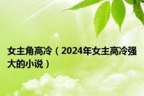 女主角高冷（2024年女主高冷强大的小说）