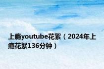 上瘾youtube花絮（2024年上瘾花絮136分钟）