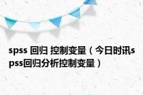 spss 回归 控制变量（今日时讯spss回归分析控制变量）