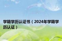 学籍学历认证书（2024年学籍学历认证）