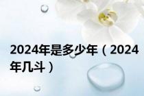 2024年是多少年（2024年几斗）