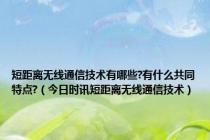 短距离无线通信技术有哪些?有什么共同特点?（今日时讯短距离无线通信技术）