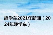 趣学车2021年新闻（2024年趣学车）