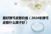 最好弹弓皮筋价格（2024年弹弓皮筋什么牌子好）