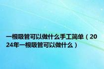 一根吸管可以做什么手工简单（2024年一根吸管可以做什么）