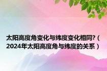 太阳高度角变化与纬度变化相同?（2024年太阳高度角与纬度的关系）