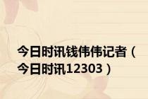 今日时讯钱伟伟记者（今日时讯12303）