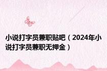 小说打字员兼职贴吧（2024年小说打字员兼职无押金）