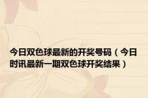 今日双色球最新的开奖号码（今日时讯最新一期双色球开奖结果）