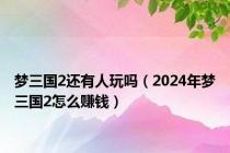 梦三国2还有人玩吗（2024年梦三国2怎么赚钱）