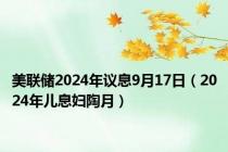 美联储2024年议息9月17日（2024年儿息妇陶月）