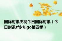 国际时讯央视今日国际时讯（今日时讯tf少年go第四季）