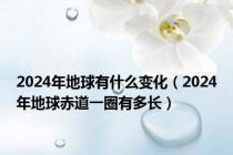 2024年地球有什么变化（2024年地球赤道一圈有多长）