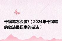 干锅鸭怎么做?（2024年干锅鸭的做法最正宗的做法）