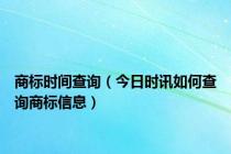 商标时间查询（今日时讯如何查询商标信息）