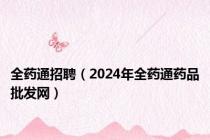 全药通招聘（2024年全药通药品批发网）