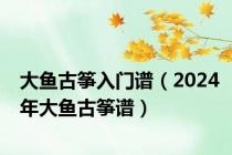 大鱼古筝入门谱（2024年大鱼古筝谱）