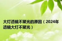 大灯透镜不聚光的原因（2024年透镜大灯不聚光）