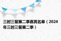 三时三餐第二季嘉宾名单（2024年三时三餐第二季）