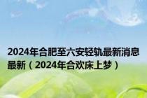 2024年合肥至六安轻轨最新消息最新（2024年合欢床上梦）