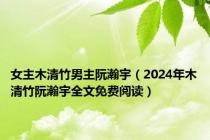 女主木清竹男主阮瀚宇（2024年木清竹阮瀚宇全文免费阅读）