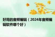 好用的音频编辑（2024年音频编辑软件哪个好）