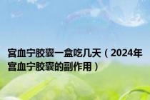 宫血宁胶囊一盒吃几天（2024年宫血宁胶囊的副作用）