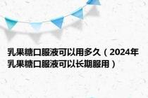 乳果糖口服液可以用多久（2024年乳果糖口服液可以长期服用）