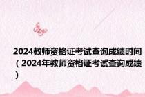 2024教师资格证考试查询成绩时间（2024年教师资格证考试查询成绩）