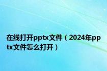 在线打开pptx文件（2024年pptx文件怎么打开）