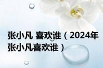 张小凡 喜欢谁（2024年张小凡喜欢谁）