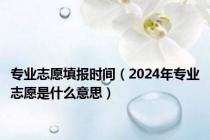 专业志愿填报时间（2024年专业志愿是什么意思）