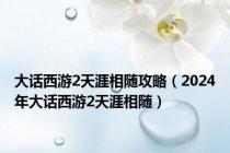 大话西游2天涯相随攻略（2024年大话西游2天涯相随）